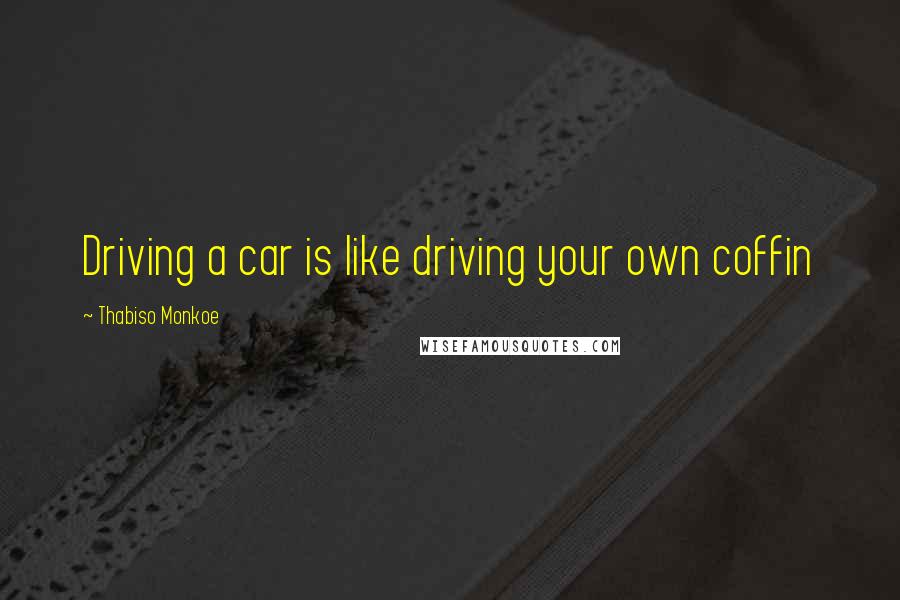 Thabiso Monkoe Quotes: Driving a car is like driving your own coffin