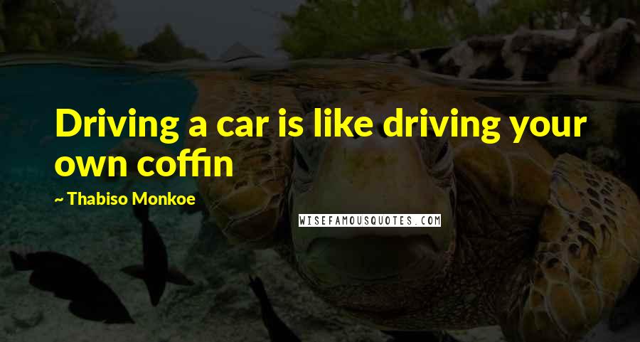 Thabiso Monkoe Quotes: Driving a car is like driving your own coffin