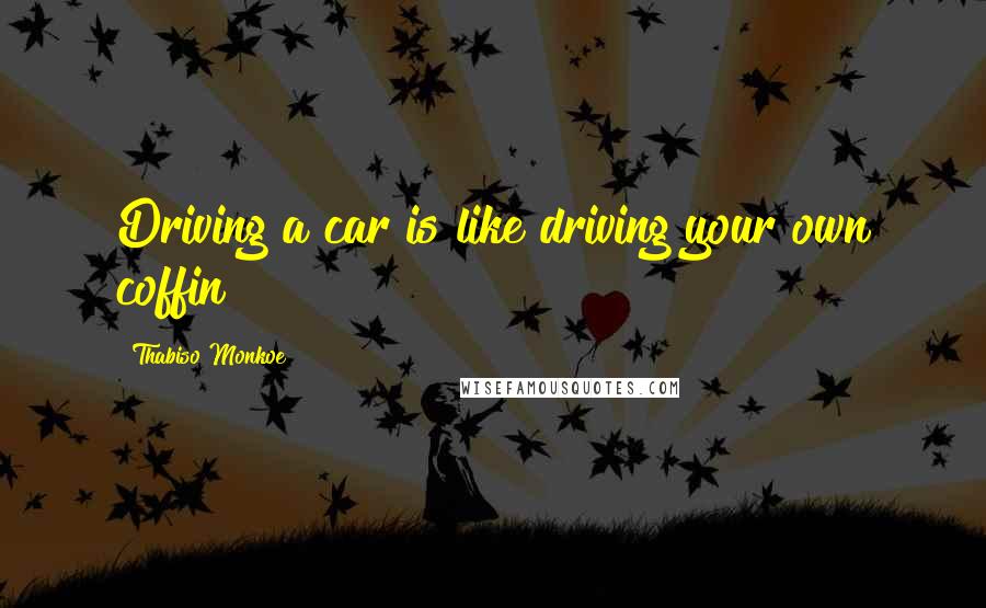 Thabiso Monkoe Quotes: Driving a car is like driving your own coffin