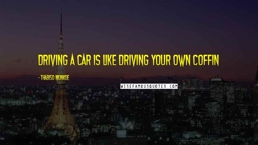 Thabiso Monkoe Quotes: Driving a car is like driving your own coffin