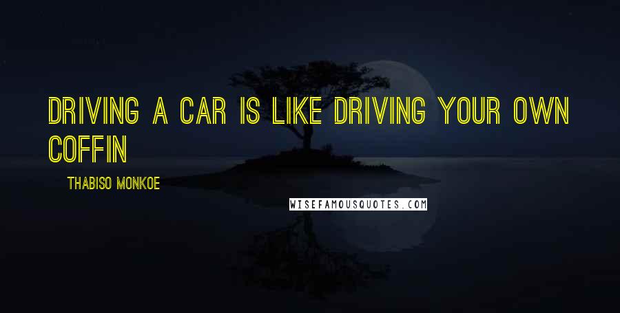 Thabiso Monkoe Quotes: Driving a car is like driving your own coffin