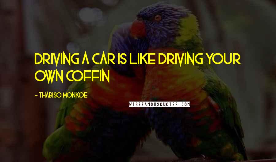 Thabiso Monkoe Quotes: Driving a car is like driving your own coffin