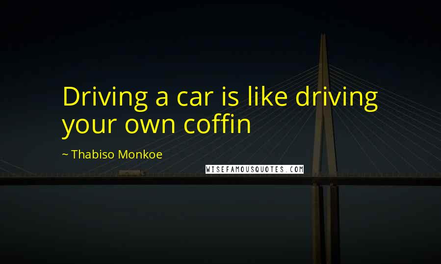 Thabiso Monkoe Quotes: Driving a car is like driving your own coffin