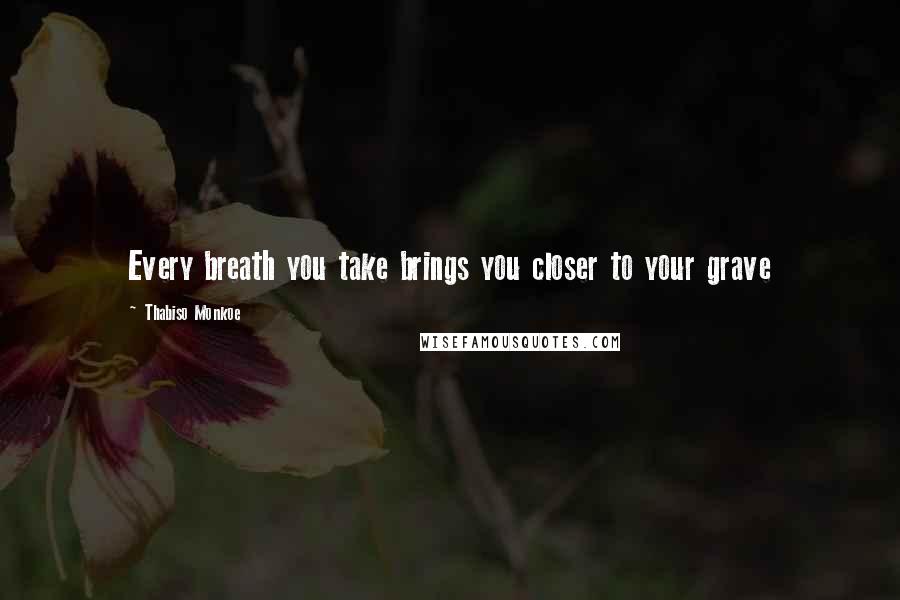 Thabiso Monkoe Quotes: Every breath you take brings you closer to your grave