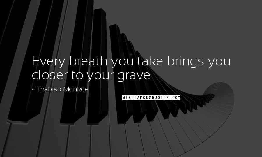 Thabiso Monkoe Quotes: Every breath you take brings you closer to your grave