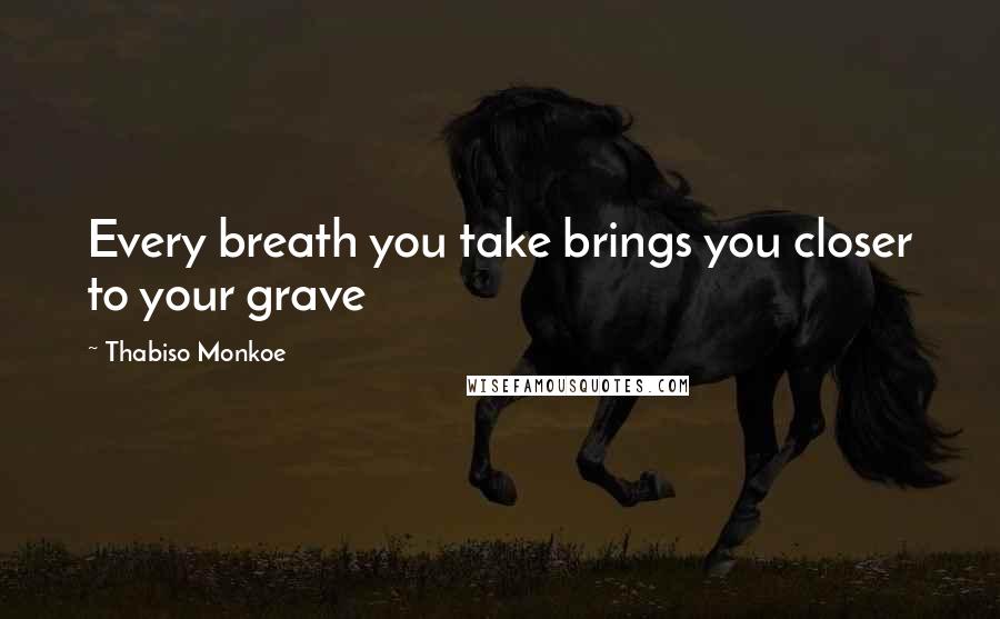 Thabiso Monkoe Quotes: Every breath you take brings you closer to your grave