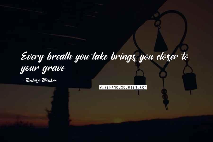 Thabiso Monkoe Quotes: Every breath you take brings you closer to your grave
