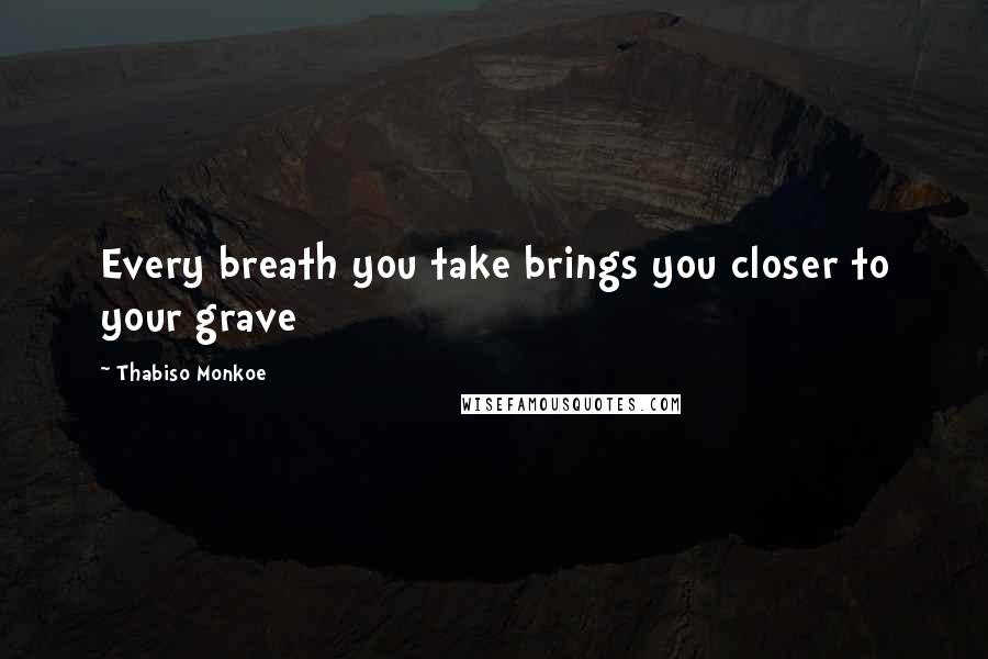 Thabiso Monkoe Quotes: Every breath you take brings you closer to your grave