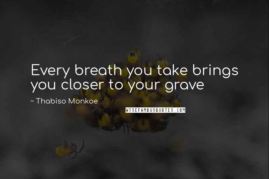 Thabiso Monkoe Quotes: Every breath you take brings you closer to your grave
