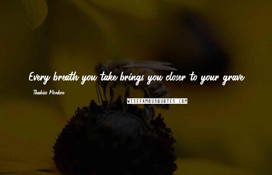 Thabiso Monkoe Quotes: Every breath you take brings you closer to your grave