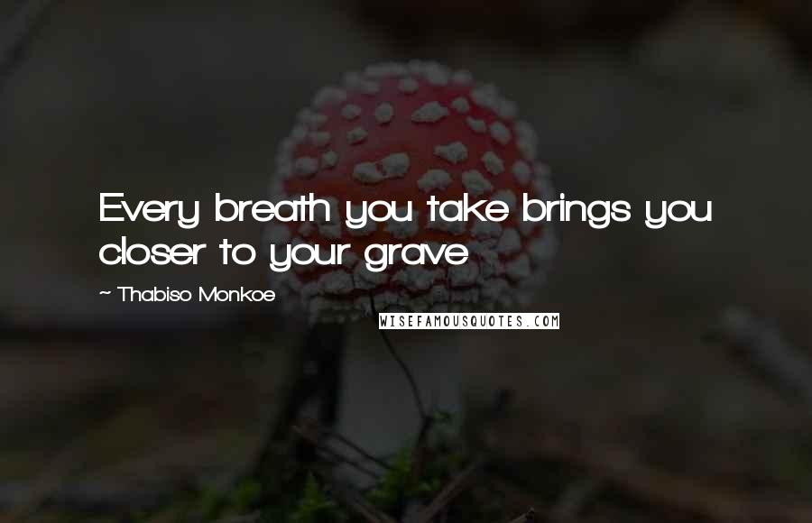 Thabiso Monkoe Quotes: Every breath you take brings you closer to your grave