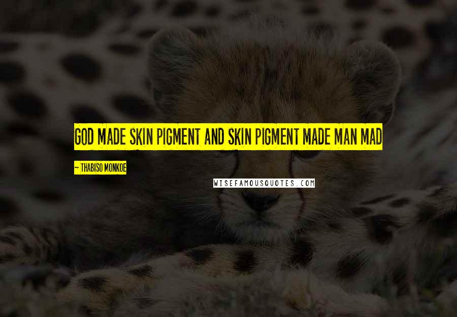 Thabiso Monkoe Quotes: God made skin pigment and skin pigment made man mad