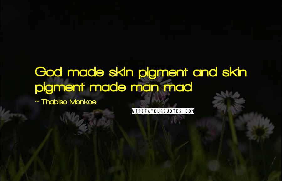 Thabiso Monkoe Quotes: God made skin pigment and skin pigment made man mad