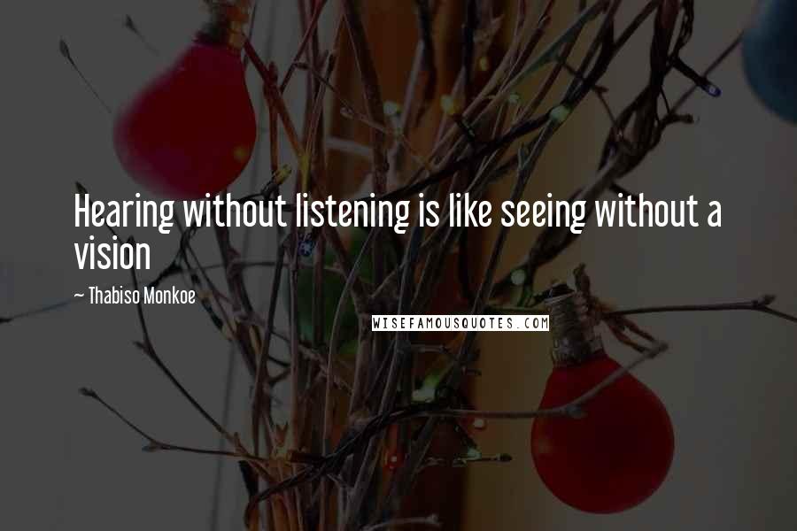 Thabiso Monkoe Quotes: Hearing without listening is like seeing without a vision