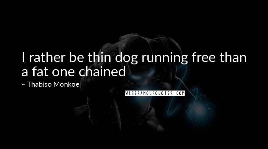 Thabiso Monkoe Quotes: I rather be thin dog running free than a fat one chained