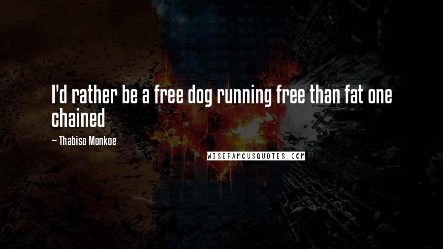 Thabiso Monkoe Quotes: I'd rather be a free dog running free than fat one chained