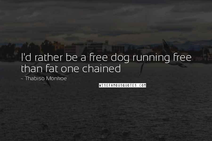 Thabiso Monkoe Quotes: I'd rather be a free dog running free than fat one chained