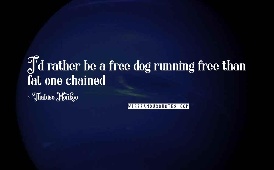 Thabiso Monkoe Quotes: I'd rather be a free dog running free than fat one chained