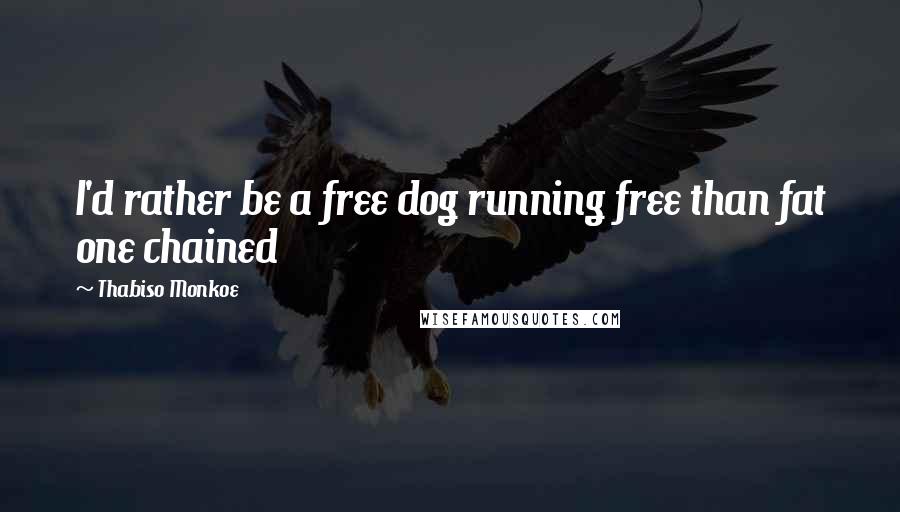 Thabiso Monkoe Quotes: I'd rather be a free dog running free than fat one chained