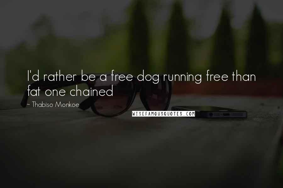 Thabiso Monkoe Quotes: I'd rather be a free dog running free than fat one chained
