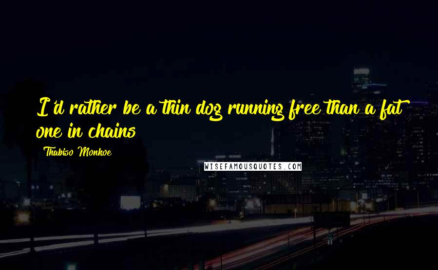 Thabiso Monkoe Quotes: I'd rather be a thin dog running free than a fat one in chains