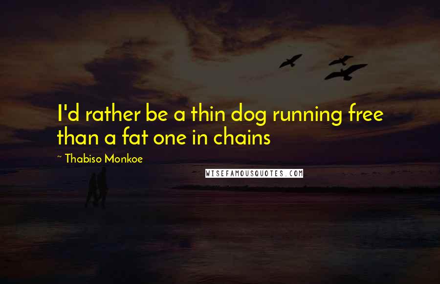 Thabiso Monkoe Quotes: I'd rather be a thin dog running free than a fat one in chains