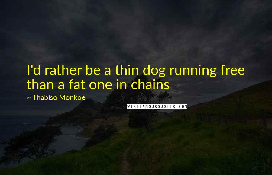 Thabiso Monkoe Quotes: I'd rather be a thin dog running free than a fat one in chains