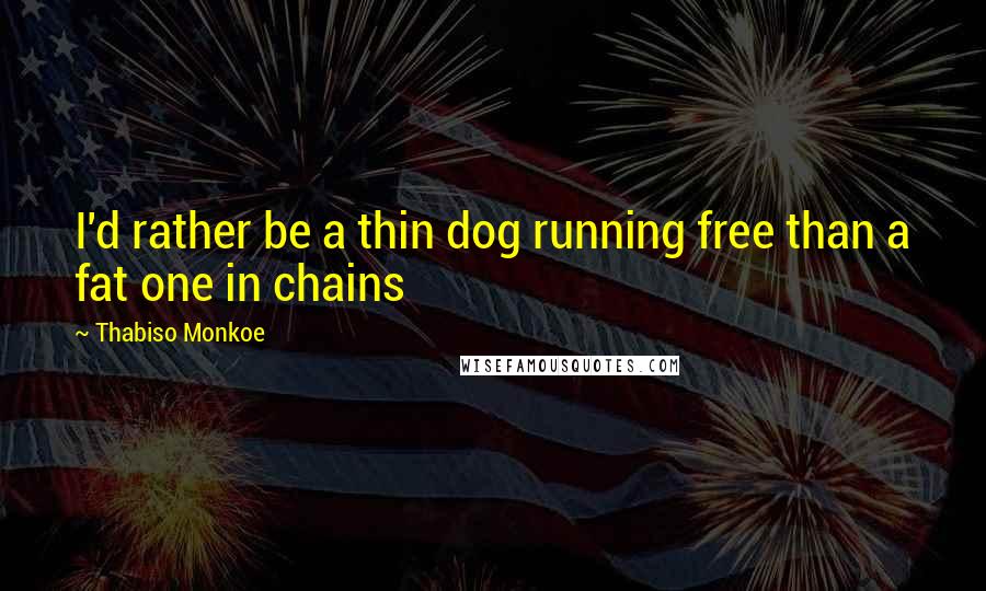 Thabiso Monkoe Quotes: I'd rather be a thin dog running free than a fat one in chains