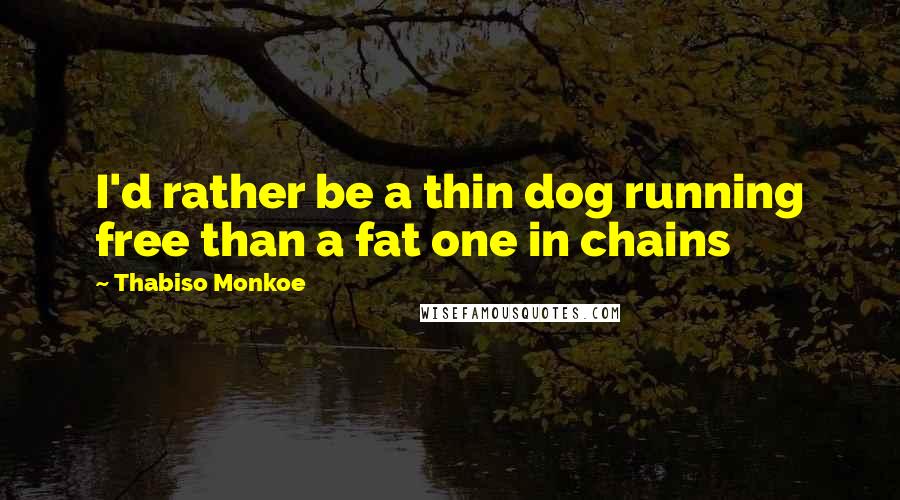 Thabiso Monkoe Quotes: I'd rather be a thin dog running free than a fat one in chains