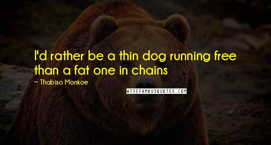 Thabiso Monkoe Quotes: I'd rather be a thin dog running free than a fat one in chains