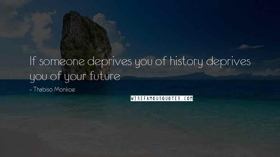 Thabiso Monkoe Quotes: If someone deprives you of history deprives you of your future