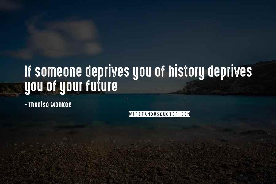 Thabiso Monkoe Quotes: If someone deprives you of history deprives you of your future