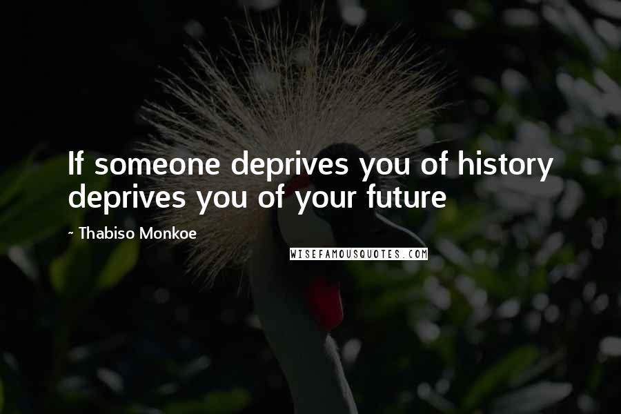 Thabiso Monkoe Quotes: If someone deprives you of history deprives you of your future