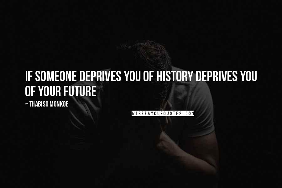 Thabiso Monkoe Quotes: If someone deprives you of history deprives you of your future