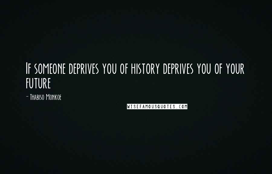 Thabiso Monkoe Quotes: If someone deprives you of history deprives you of your future