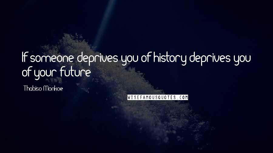 Thabiso Monkoe Quotes: If someone deprives you of history deprives you of your future