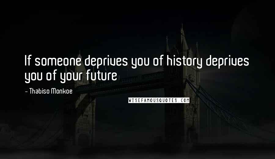 Thabiso Monkoe Quotes: If someone deprives you of history deprives you of your future