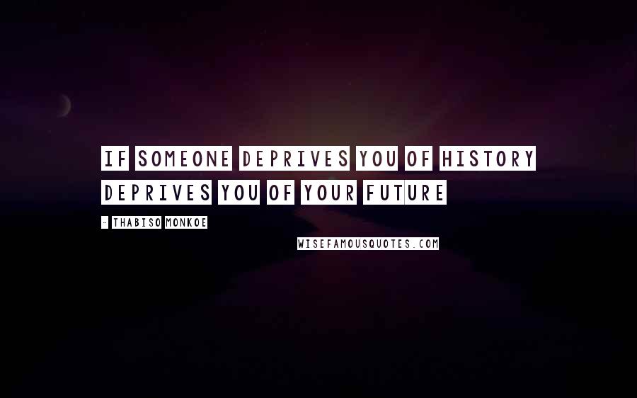 Thabiso Monkoe Quotes: If someone deprives you of history deprives you of your future