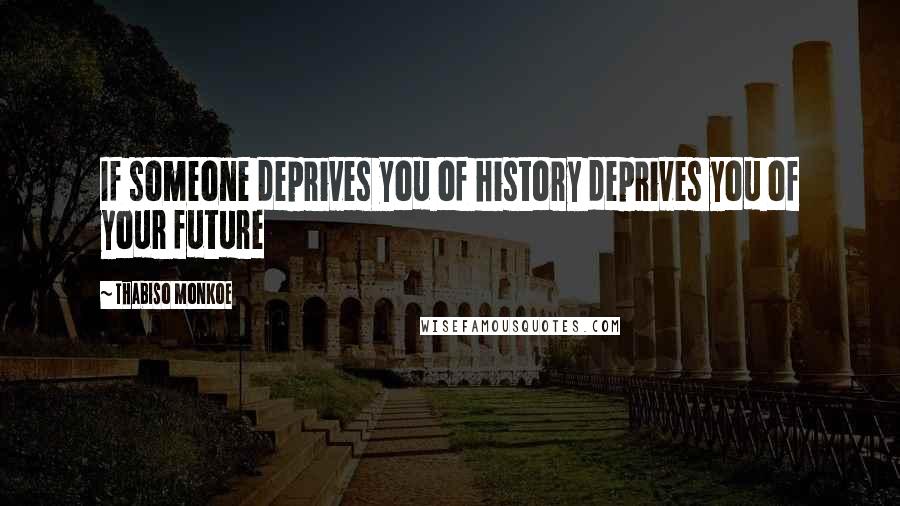 Thabiso Monkoe Quotes: If someone deprives you of history deprives you of your future