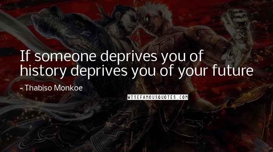 Thabiso Monkoe Quotes: If someone deprives you of history deprives you of your future