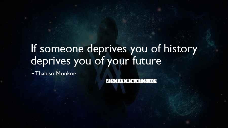 Thabiso Monkoe Quotes: If someone deprives you of history deprives you of your future