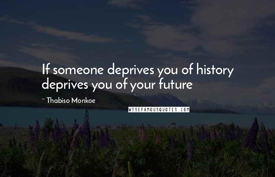 Thabiso Monkoe Quotes: If someone deprives you of history deprives you of your future