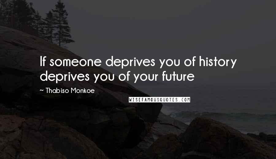 Thabiso Monkoe Quotes: If someone deprives you of history deprives you of your future