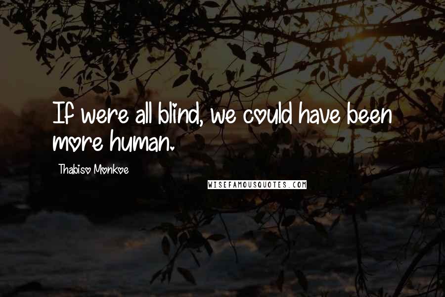 Thabiso Monkoe Quotes: If were all blind, we could have been more human.