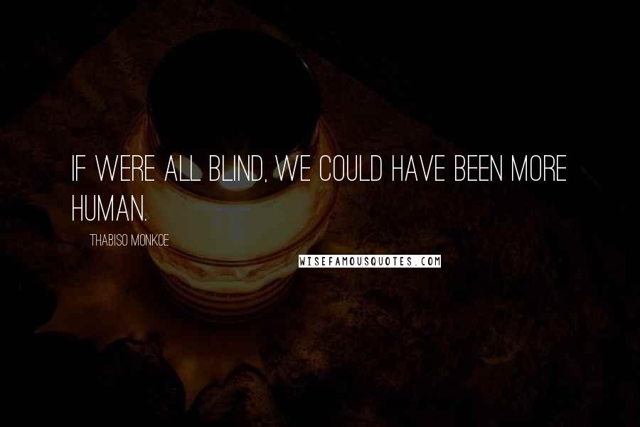 Thabiso Monkoe Quotes: If were all blind, we could have been more human.
