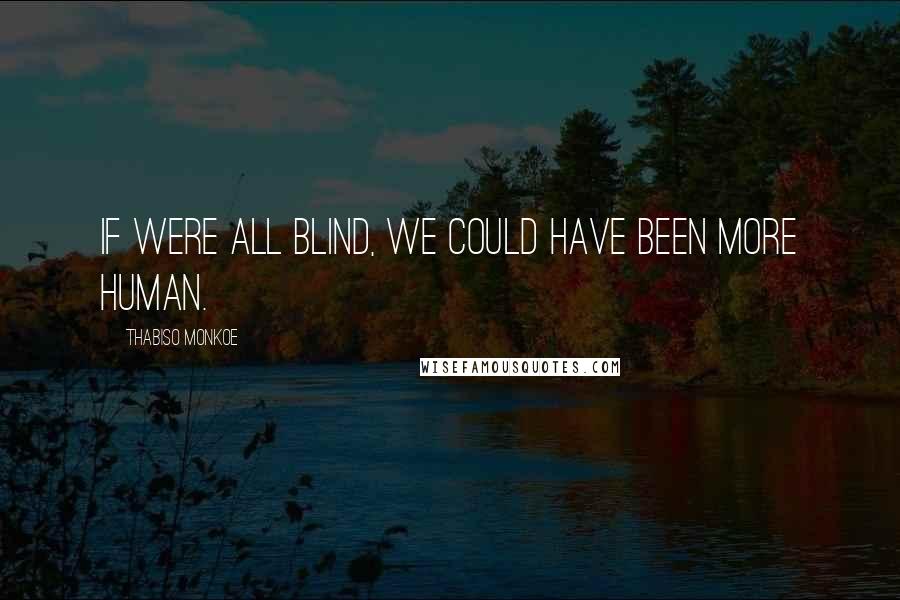 Thabiso Monkoe Quotes: If were all blind, we could have been more human.