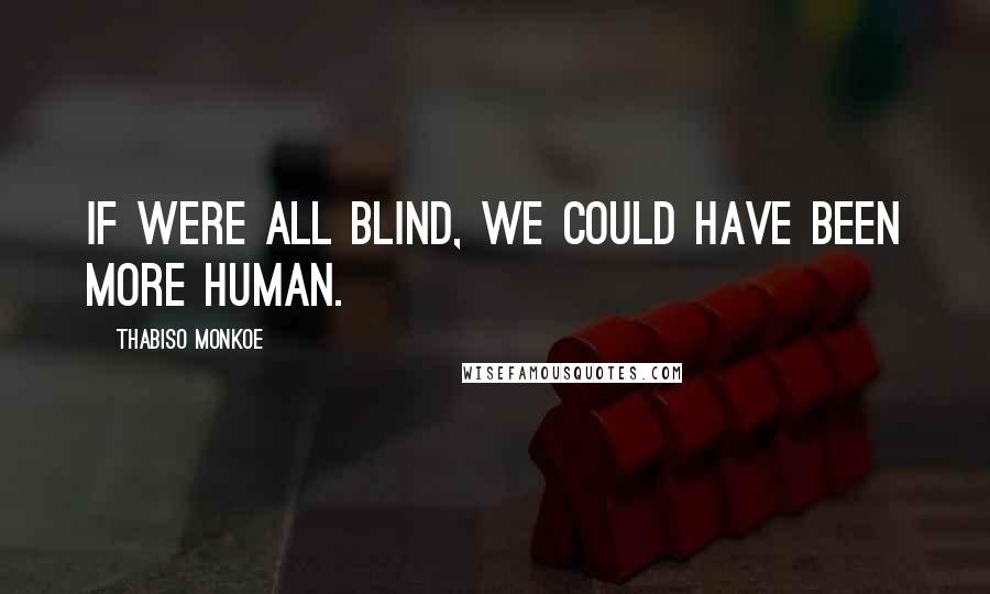 Thabiso Monkoe Quotes: If were all blind, we could have been more human.