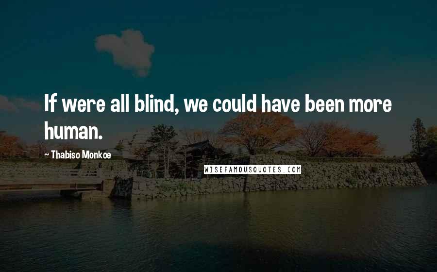 Thabiso Monkoe Quotes: If were all blind, we could have been more human.