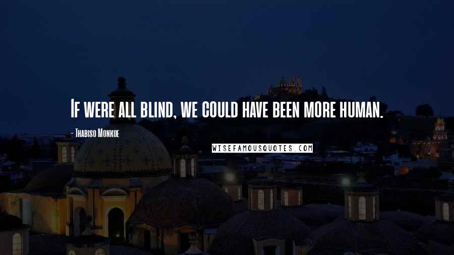 Thabiso Monkoe Quotes: If were all blind, we could have been more human.