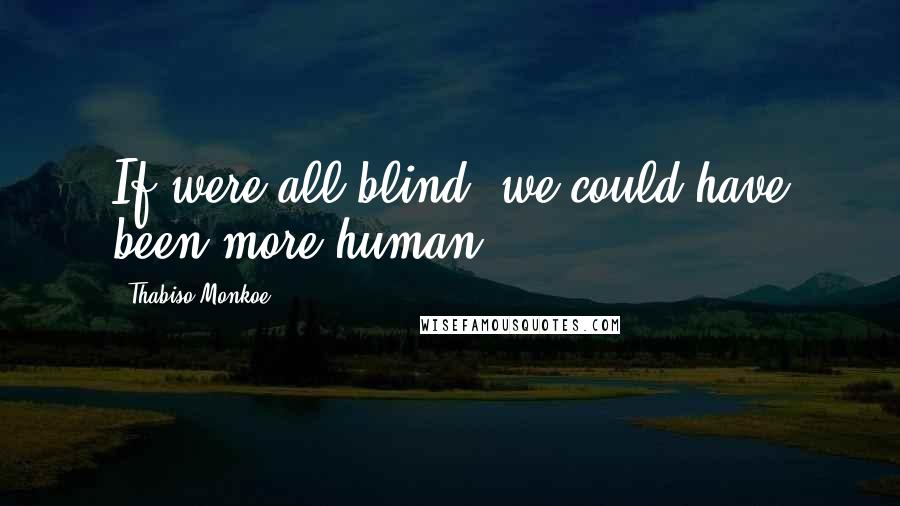 Thabiso Monkoe Quotes: If were all blind, we could have been more human.